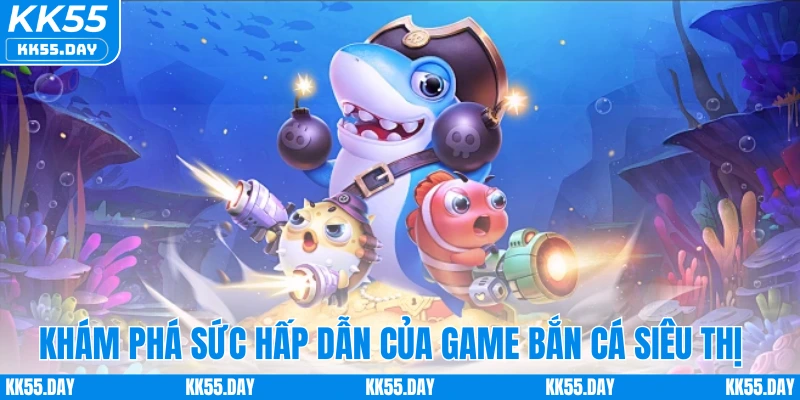 Bắn Cá Siêu Thị - Game Săn Cá Trực Tuyến Hot Hit 2025 2 Khám phá sức hấp dẫn của game bắn cá siêu thị