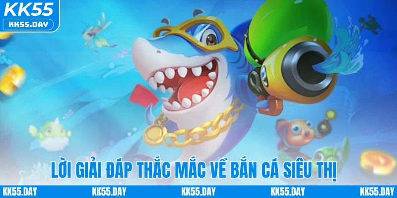 Bắn Cá Siêu Thị - Game Săn Cá Trực Tuyến Hot Hit 2025 5 Lời giải đáp thắc mắc về bắn cá siêu thị